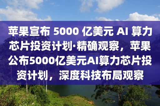 蘋果宣布 5000 億美元 AI 算力芯片投資計(jì)劃·精確觀察，蘋果公布5000億美元AI算力芯片投資計(jì)劃，深度科技布局觀察液壓動(dòng)力機(jī)械,元件制造