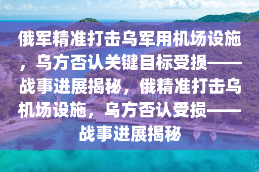 俄軍精準打擊烏軍用機場設(shè)施，烏方否認關(guān)鍵目標受損——戰(zhàn)事進展揭秘，俄精準打擊烏機場設(shè)施，烏方否認受損——戰(zhàn)事進展揭秘