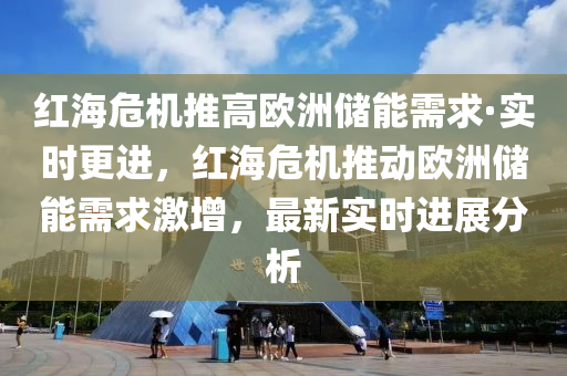 紅海危機推高歐洲儲能需求·實時更進，紅海危機推動歐洲儲能需求激增，最新實時進展分析