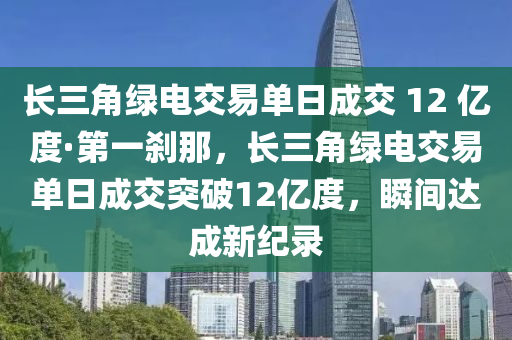 長三角綠電交易單日成交 12液壓動力機械,元件制造 億度·第一剎那，長三角綠電交易單日成交突破12億度，瞬間達成新紀錄