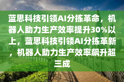 藍思科技引領(lǐng)AI分揀革命，機器人助力生產(chǎn)效率提升30%以上，藍思科技引領(lǐng)AI分揀革新，機器人助力生產(chǎn)效率飆升超三成液壓動力機械,元件制造