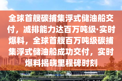 全球首艘碳捕集浮式儲(chǔ)油船交付，減排能力達(dá)百萬噸級(jí)·實(shí)時(shí)爆料，全球首艘百萬液壓動(dòng)力機(jī)械,元件制造噸級(jí)碳捕集浮式儲(chǔ)油船成功交付，實(shí)時(shí)爆料揭曉里程碑時(shí)刻