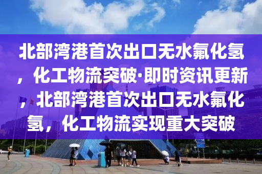 北部灣港首次出口無水氟化氫，化工物流突破·即時(shí)資訊更新，北部灣液壓動(dòng)力機(jī)械,元件制造港首次出口無水氟化氫，化工物流實(shí)現(xiàn)重大突破