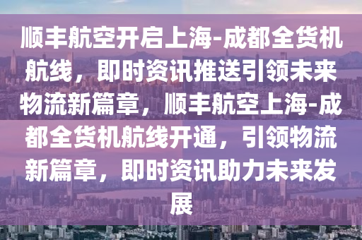 順豐航空開啟上海-成都全貨機(jī)航線，即時(shí)資訊推送引領(lǐng)未來(lái)物流新篇章，順豐航空上海-成都全貨機(jī)航線開通，引領(lǐng)物流新篇章，即時(shí)資訊助力未來(lái)發(fā)展液壓動(dòng)力機(jī)械,元件制造