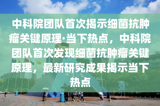 中科院團隊首次揭示細菌抗腫瘤關鍵原理·當下熱點，中科院團隊首次發(fā)現(xiàn)細菌抗腫瘤關鍵原理，最新研究成果揭示當下熱點