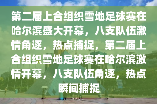 第二屆上合組織雪地足球賽在哈爾濱盛大開幕，八支隊伍激情角逐，熱點捕捉，第二屆上合組織雪地足球賽在哈爾濱激情開幕，八支隊伍角逐，熱點瞬間捕捉