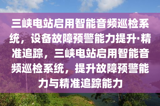 三峽電站啟液壓動力機械,元件制造用智能音頻巡檢系統(tǒng)，設備故障預警能力提升·精準追蹤，三峽電站啟用智能音頻巡檢系統(tǒng)，提升故障預警能力與精準追蹤能力