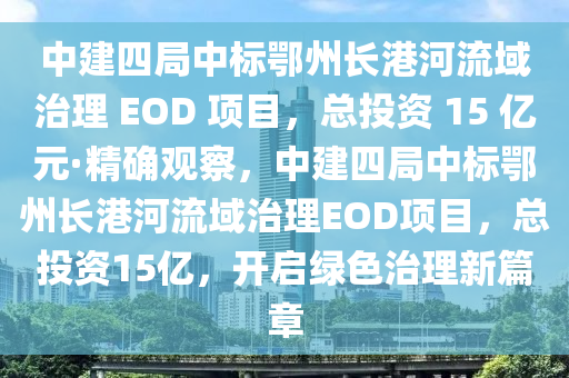 中建四局中標鄂州長港河流域治理 EOD 項目，總投資 15 億元·精確觀察，中建四局中標鄂州長港河流域治理EOD項目，總投資15億，開啟綠色治理新篇章