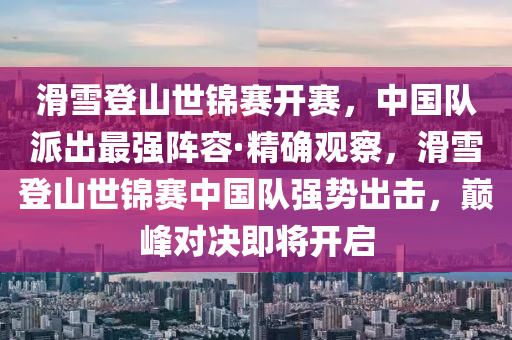 滑雪登山世錦賽開賽，中國液壓動力機械,元件制造隊派出最強陣容·精確觀察，滑雪登山世錦賽中國隊強勢出擊，巔峰對決即將開啟