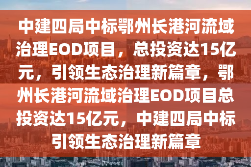 中建四局中標鄂州長港河流域治理EOD項目，總投資達15億元，引領生態(tài)治理新篇章，鄂州長港河流域治理EOD項目總投資達15億元，中建四局中標引領生態(tài)治理新篇章液壓動力機械,元件制造