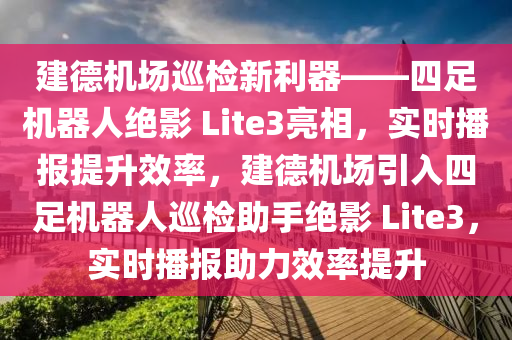 建德機場巡檢新利器——四足機器人絕影 Lite3亮相，實時播報提升效率，建德機場引入四足機器人巡檢助手絕影 Lite3，實時播報助力效率提升液壓動力機械,元件制造