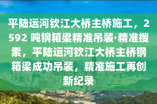 平陸運(yùn)河欽江大橋主橋施工，2592 噸鋼箱梁精準(zhǔn)吊裝·精準(zhǔn)搜索，平陸運(yùn)河欽江大橋主橋鋼箱梁成功吊裝，精準(zhǔn)施工再創(chuàng)新紀(jì)錄