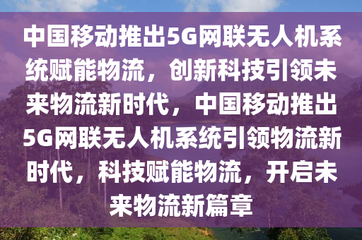 中國移動推出5G網(wǎng)聯(lián)無人機系統(tǒng)賦能物流，創(chuàng)新科技引領未來物流新時代，中國移動推出5G網(wǎng)聯(lián)無人機系統(tǒng)引領物流新時代，科技賦能物流，開啟未來物流新篇章