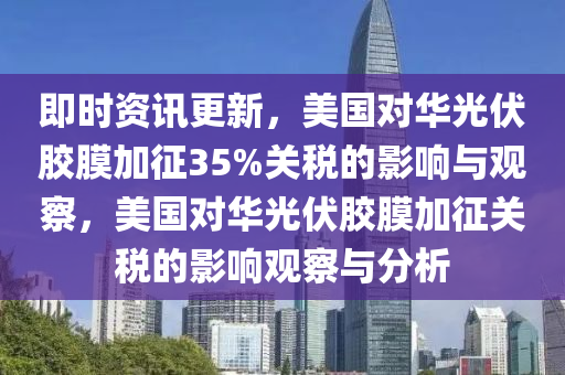 即時資訊更新，美國對華光伏膠膜加征35%關稅的影響與觀察，美國對華液壓動力機械,元件制造光伏膠膜加征關稅的影響觀察與分析