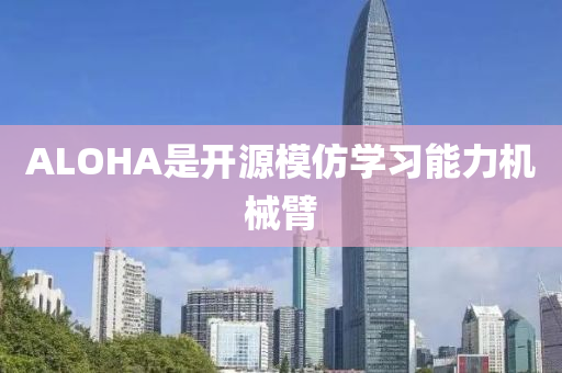 ALOHA是開源液壓動力機械,元件制造模仿學(xué)習(xí)能力機械臂