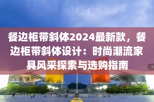 餐邊柜帶斜體2024最新款，餐邊柜帶斜體設計：時尚潮流家具風采探索與選購指南