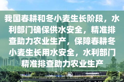 我國(guó)春耕和冬小麥生長(zhǎng)階段，水利部門(mén)確保供水安全，精準(zhǔn)排查助力農(nóng)業(yè)生產(chǎn)，保障春耕冬小麥生長(zhǎng)用水安全，水利部門(mén)精準(zhǔn)排查助力農(nóng)業(yè)生產(chǎn)