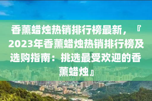 香薰蠟燭熱銷排行榜最新，『2023年香薰蠟燭熱銷排行榜及選購指南：挑選最受歡迎的香液壓動力機械,元件制造薰蠟燭』