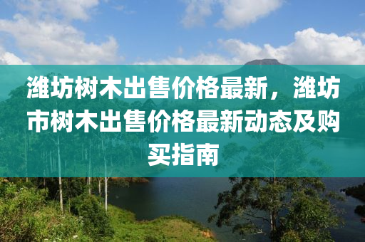 濰坊樹木出售價格最新，濰坊市樹木出售價格最新動態(tài)及購買指南