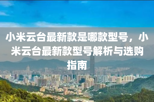 小米云臺最新款是哪款型號，小米云臺最新款型號解析與選購指南