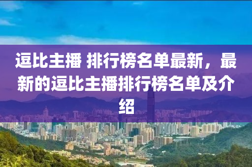 逗比主播 排行榜名單最新，最新的逗比主播排行榜名單及介紹液壓動力機械,元件制造