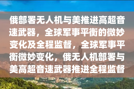 俄部署無人機與美推進高超音速武器，全球軍事平衡的微妙變化及全程監(jiān)督，全球軍事平衡微妙變化，俄無人機部署與美高超音速武器推進全程監(jiān)督液壓動力機械,元件制造