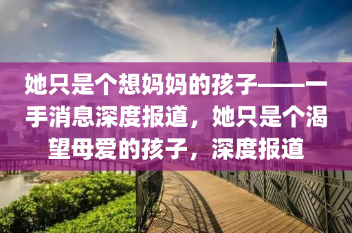 她只是個想媽媽的孩子——一手消息深度報道，她只是個渴望母愛的孩子，深度報道液壓動力機械,元件制造