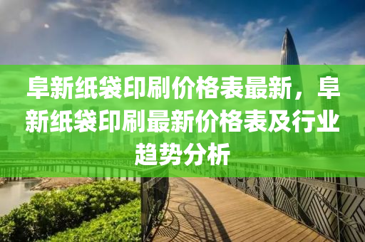 阜新紙袋印刷價格表最新，阜新紙袋印刷最新價格表及行業(yè)趨勢分析液壓動力機械,元件制造