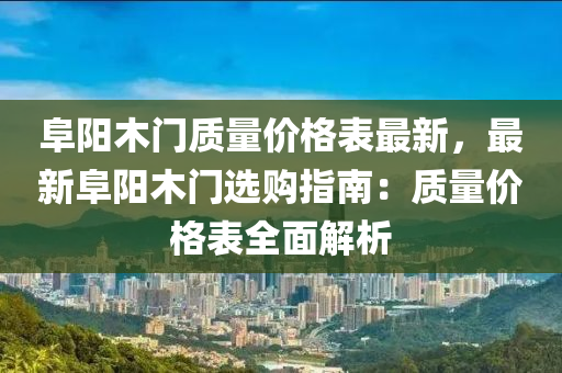 阜陽木門質(zhì)量?jī)r(jià)格表最新，最新阜陽木門選購指南：質(zhì)量?jī)r(jià)格表全面解析液壓動(dòng)力機(jī)械,元件制造