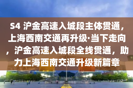 S4 滬金高速入城段主體貫通，上海西南交通再升級·當下液壓動力機械,元件制造走向，滬金高速入城段全線貫通，助力上海西南交通升級新篇章