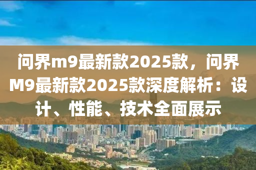 問界m9最新款2025款，問界M9最新款2025款深度解析：設(shè)計(jì)、性能、技術(shù)全面展示