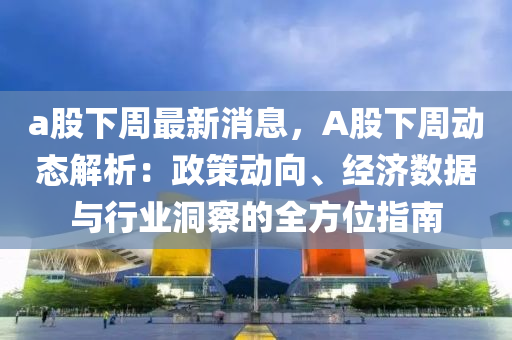 a股下液壓動力機械,元件制造周最新消息，A股下周動態(tài)解析：政策動向、經(jīng)濟數(shù)據(jù)與行業(yè)洞察的全方位指南