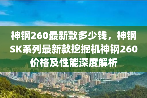 神鋼260最新款多少錢，神鋼SK系列最新款挖掘機(jī)神鋼260價(jià)格及性能深度解析液壓動(dòng)力機(jī)械,元件制造