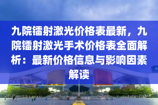 九院鐳射激光價格表最新，九院鐳射激光液壓動力機械,元件制造手術(shù)價格表全面解析：最新價格信息與影響因素解讀