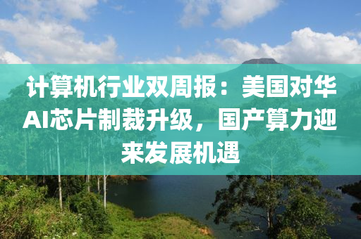 計算液壓動力機械,元件制造機行業(yè)雙周報：美國對華AI芯片制裁升級，國產(chǎn)算力迎來發(fā)展機遇