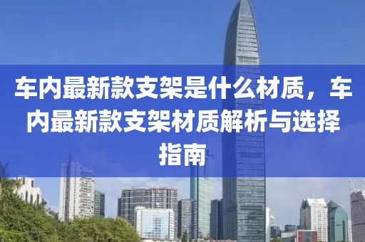 車內(nèi)最新款支架是什么材質(zhì)，車內(nèi)最新款支架材質(zhì)解析與選擇指南液壓動(dòng)力機(jī)械,元件制造