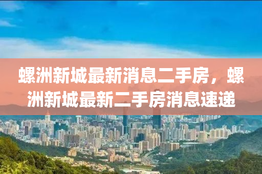 螺洲新城最新消息二手房，螺洲新城最新二手房消息速遞液壓動力機械,元件制造