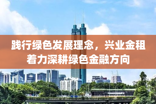 踐行綠色發(fā)展理念，興業(yè)金租著力深耕綠色金融方向液壓動力機械,元件制造