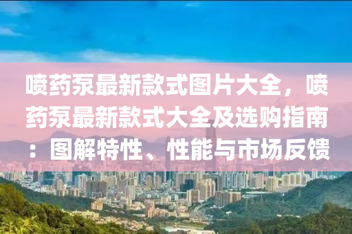 噴藥泵最新款式圖片大全，噴藥泵最新款式大全及選購指南：圖解特性、性能與市場反饋液壓動力機械,元件制造