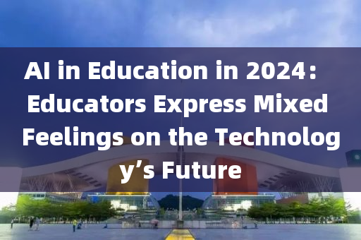 AI in Education in 2024： Educators Express Mixed Feelings on the Technology’s Future