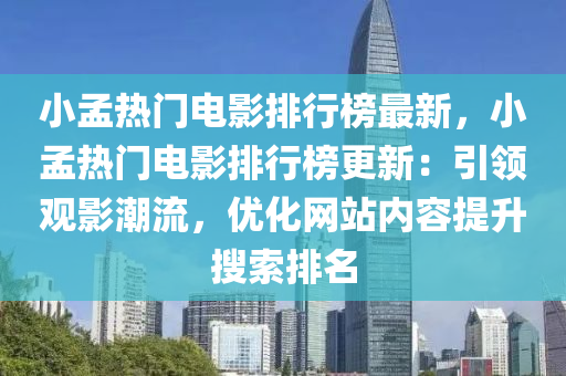 小孟熱門電影排行榜最新，小孟熱門電影排行榜更新：引領(lǐng)觀影潮流，優(yōu)化網(wǎng)站內(nèi)容提升搜液壓動(dòng)力機(jī)械,元件制造索排名