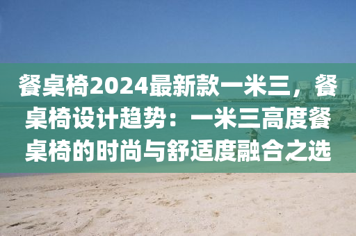 餐桌椅2024最新款一米三，餐桌椅設計趨勢：一米三高度餐桌椅的時尚與舒適度融合之選液壓動力機械,元件制造