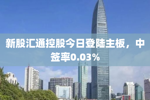 新股匯通控股今日登陸主板，中簽率0.03%