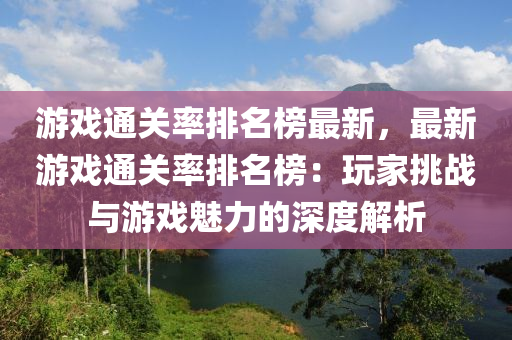 游戲通關率排名榜最新，最新游戲通關率排名榜：玩家挑戰(zhàn)與游戲魅力的深度解析液壓動力機械,元件制造