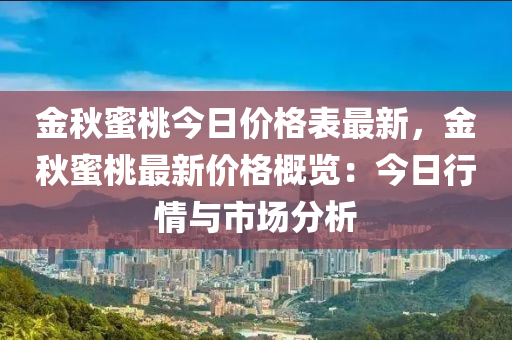 金秋蜜桃今日價格表最新，金秋蜜桃最新價格概覽：今日行情與市場分析液壓動力機械,元件制造