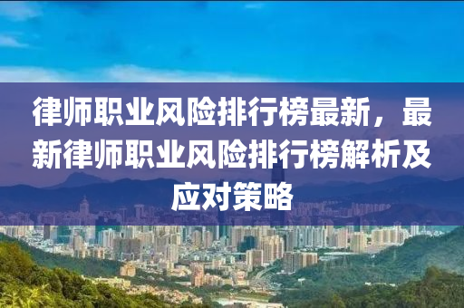 律師職業(yè)風(fēng)險排行榜最新，最新律師職業(yè)風(fēng)險排行榜解析及應(yīng)對策略液壓動力機械,元件制造