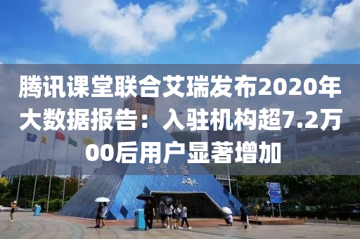 騰訊課堂聯(lián)合艾瑞發(fā)布2020年大數(shù)據(jù)報(bào)告：入駐機(jī)構(gòu)超7.2萬 00后用戶液壓動(dòng)力機(jī)械,元件制造顯著增加