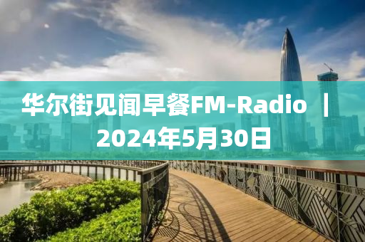 華爾街見聞早餐FM-Radio ｜ 2024年5月30日液壓動力機(jī)械,元件制造