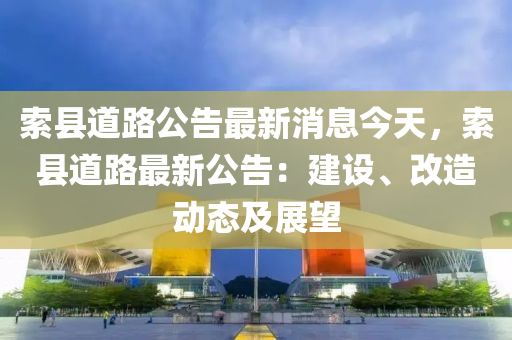 索縣道路公告最新消息今天，索縣道路最新公告：建設(shè)、改造動(dòng)態(tài)及展望液壓動(dòng)力機(jī)械,元件制造