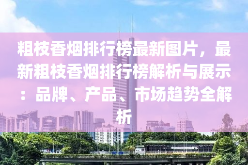 粗枝香煙排行榜最新圖片，最新粗枝香煙排行榜解析與展示：品牌、產(chǎn)品、市場(chǎng)趨勢(shì)全解析